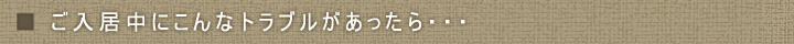 ご入居中にこんなトラブルがあったら…